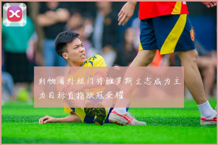 利物浦外租门将雅罗斯立志成为主力目标直指欧冠荣耀