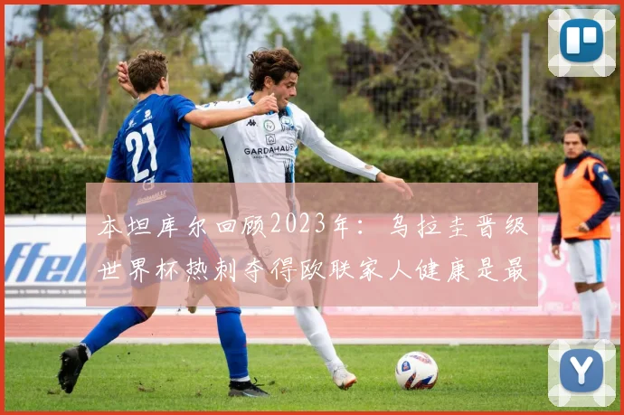 本坦库尔回顾2023年：乌拉圭晋级世界杯热刺夺得欧联家人健康是最大幸福