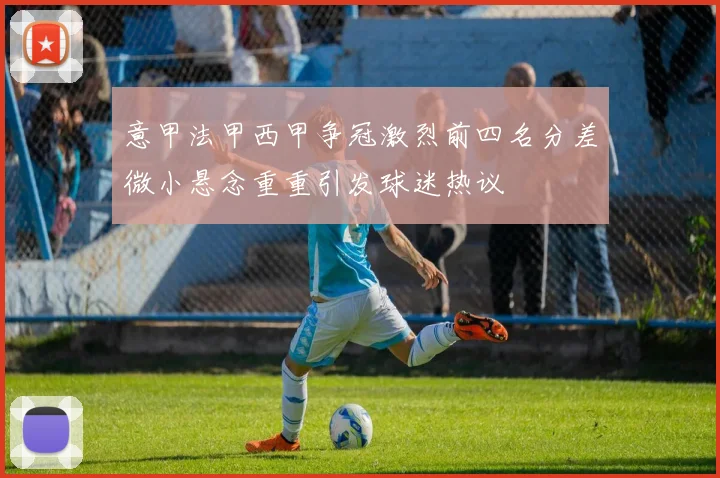 意甲法甲西甲争冠激烈前四名分差微小悬念重重引发球迷热议