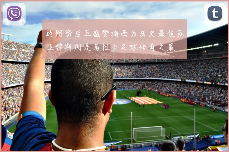 迈阿密后卫盛赞梅西为历史最佳苏亚雷斯则是乌拉圭足球传奇之最